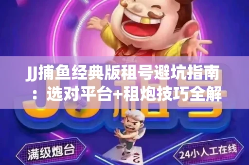 JJ捕鱼经典版租号避坑指南：选对平台+租炮技巧全解析