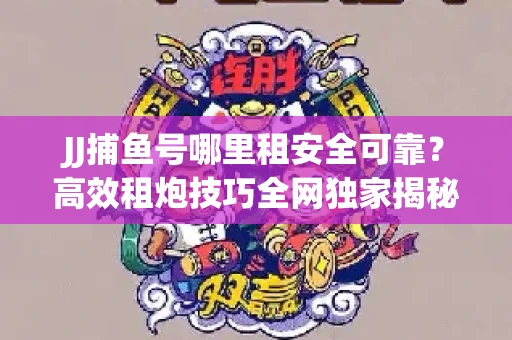 JJ捕鱼号哪里租安全可靠？高效租炮技巧全网独家揭秘