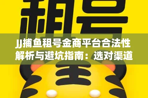 JJ捕鱼租号金商平台合法性解析与避坑指南：选对渠道才能安心赚钱