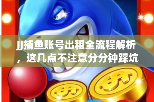 JJ捕鱼账号出租全流程解析，这几点不注意分分钟踩坑