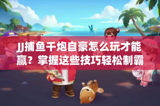 JJ捕鱼千炮自豪怎么玩才能赢？掌握这些技巧轻松制霸