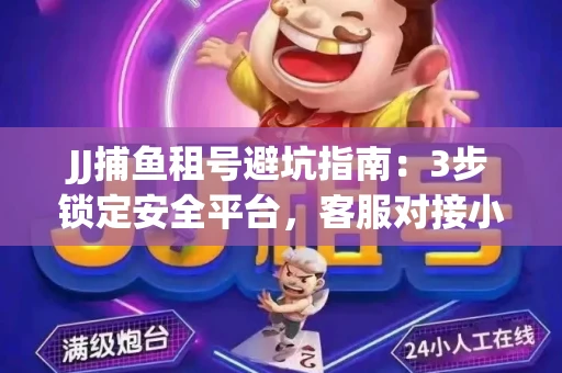 JJ捕鱼租号避坑指南：3步锁定安全平台，客服对接小技巧全公开